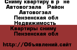 Сниму квартиру в р- не Автовогзала › Район ­ Автовогзал - Пензенская обл. Недвижимость » Квартиры сниму   . Пензенская обл.